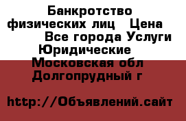 Банкротство физических лиц › Цена ­ 1 000 - Все города Услуги » Юридические   . Московская обл.,Долгопрудный г.